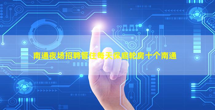 南通夜场招聘管住每天保底轮房十个南通