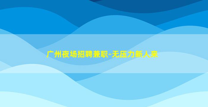 广州夜场招聘兼职-无压力新人来